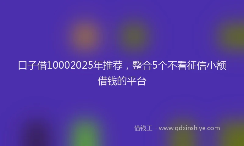 口子借10002025年推荐，整合5个不看征信小额借钱的平台