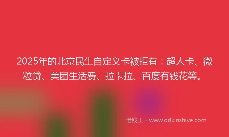 2025年的北京民生自定义卡被拒有：超人卡、微粒贷、美团生活费、拉卡拉、百度有钱花等。