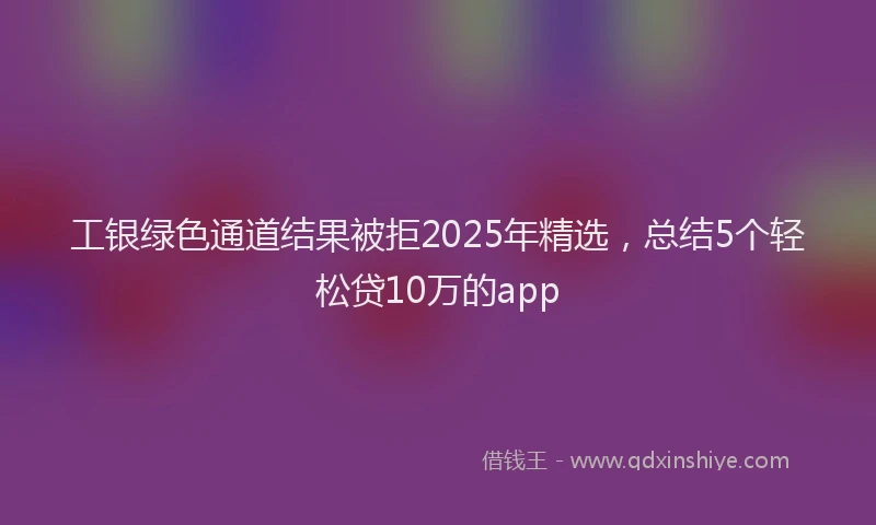 工银绿色通道结果被拒2025年精选，总结5个轻松贷10万的app