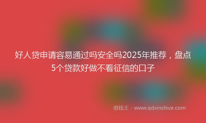 好人贷申请容易通过吗安全吗2025年推荐，盘点5个贷款好做不看征信的口子