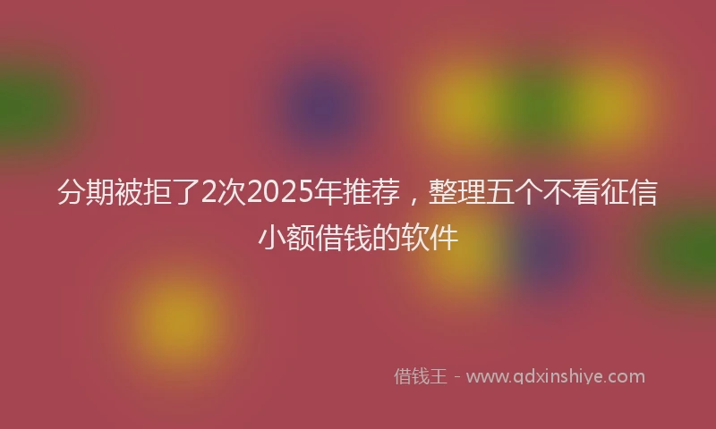 分期被拒了2次2025年推荐，整理五个不看征信小额借钱的软件