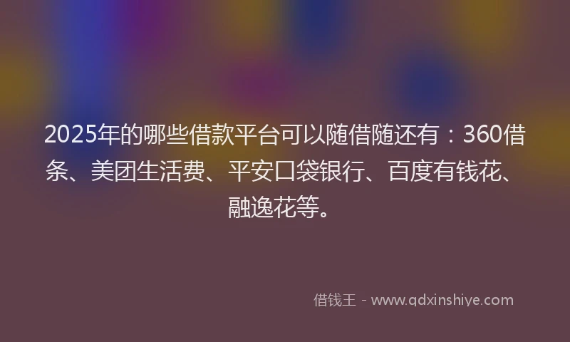 2025年的哪些借款平台可以随借随还有：360借条、美团生活费、平安口袋银行、百度有钱花、融逸花等。