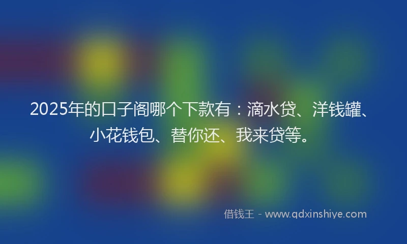 2025年的口子阁哪个下款有：滴水贷、洋钱罐、小花钱包、替你还、我来贷等。