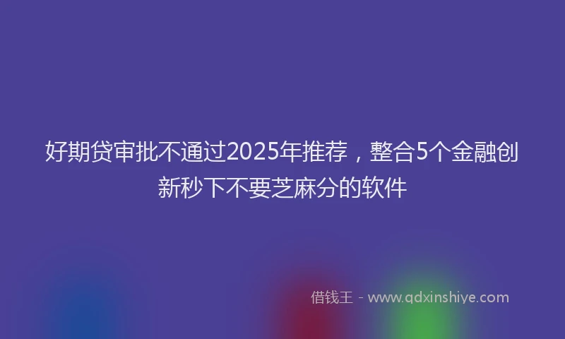好期贷审批不通过2025年推荐，整合5个金融创新秒下不要芝麻分的软件