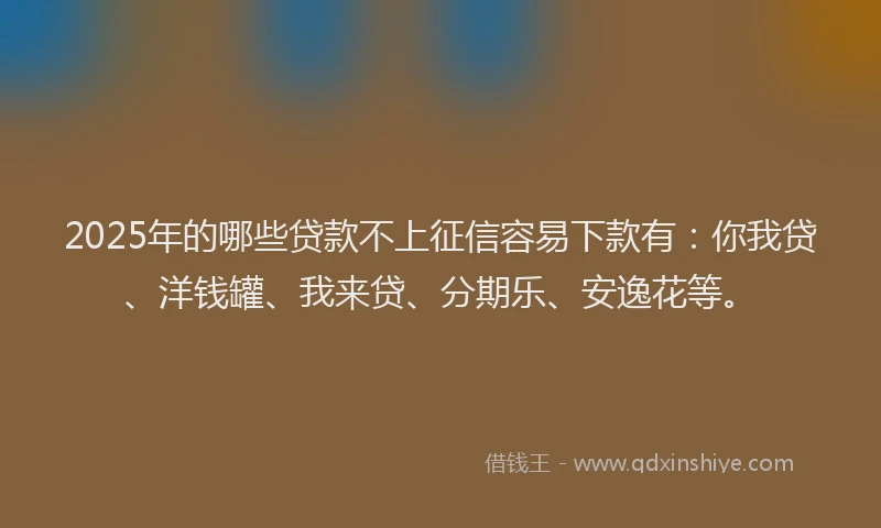 2025年的哪些贷款不上征信容易下款有：你我贷、洋钱罐、我来贷、分期乐、安逸花等。