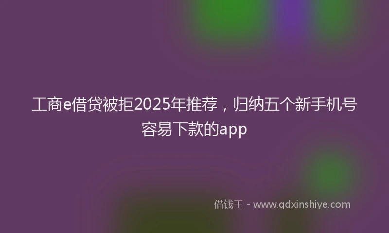 工商e借贷被拒2025年推荐，归纳五个新手机号容易下款的app