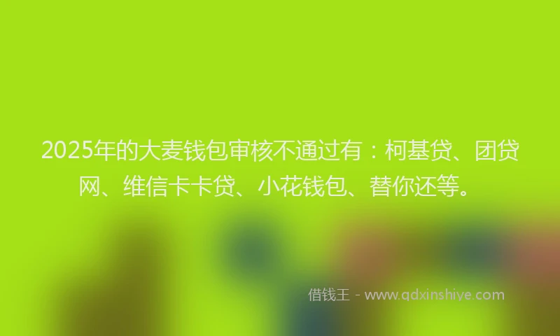 2025年的大麦钱包审核不通过有：柯基贷、团贷网、维信卡卡贷、小花钱包、替你还等。