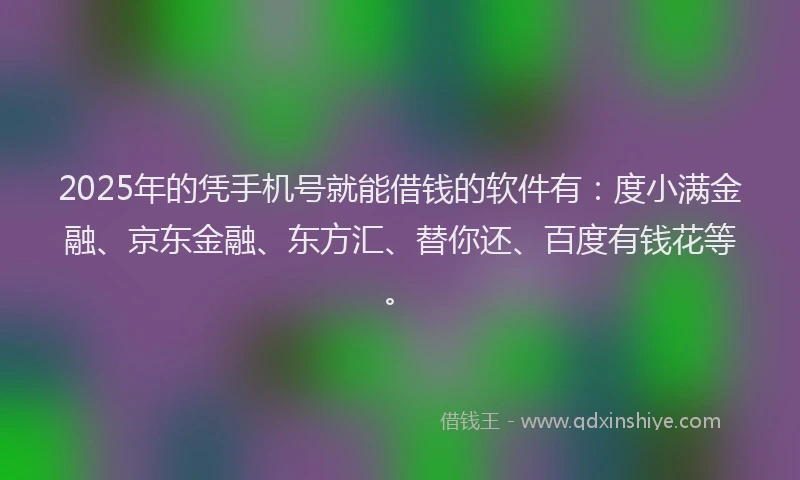 2025年的凭手机号就能借钱的软件有：度小满金融、京东金融、东方汇、替你还、百度有钱花等。