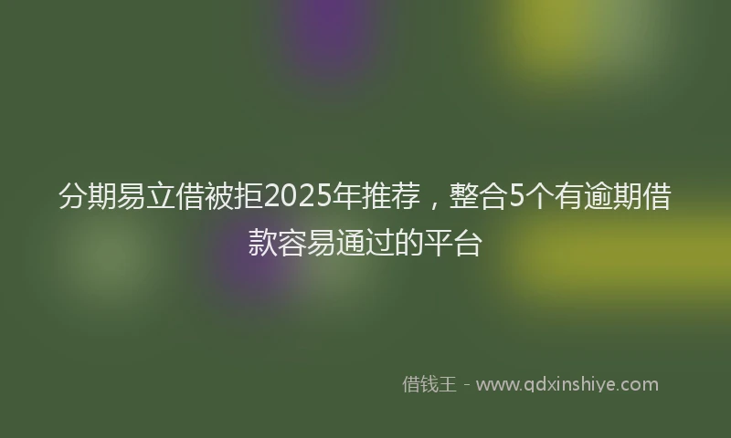 分期易立借被拒2025年推荐，整合5个有逾期借款容易通过的平台