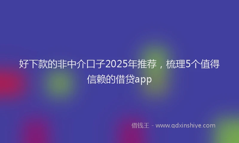 好下款的非中介口子2025年推荐，梳理5个值得信赖的借贷app