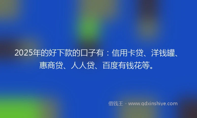 2025年的好下款的口子有：信用卡贷、洋钱罐、惠商贷、人人贷、百度有钱花等。