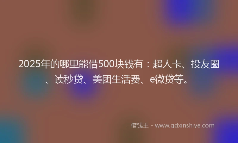 2025年的哪里能借500块钱有：超人卡、投友圈、读秒贷、美团生活费、e微贷等。