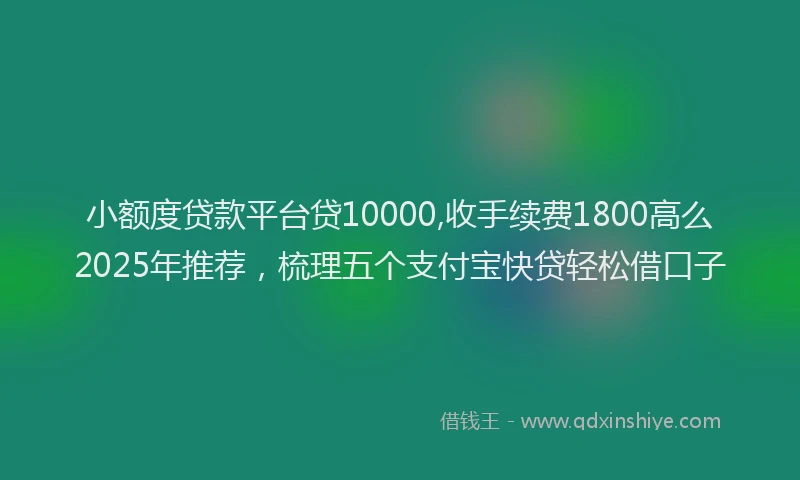 小额度贷款平台贷10000,收手续费1800高么2025年推荐，梳理五个支付宝快贷轻松借口子
