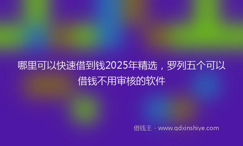 哪里可以快速借到钱2025年精选，罗列五个可以借钱不用审核的软件