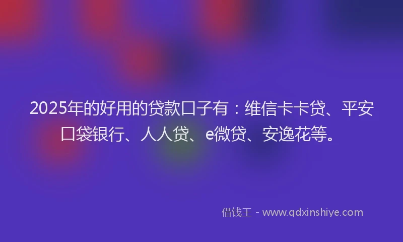 2025年的好用的贷款口子有：维信卡卡贷、平安口袋银行、人人贷、e微贷、安逸花等。