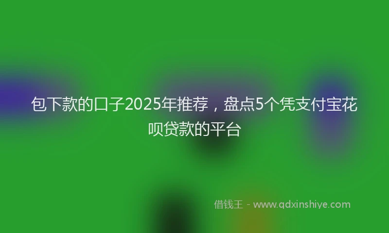 包下款的口子2025年推荐，盘点5个凭支付宝花呗贷款的平台