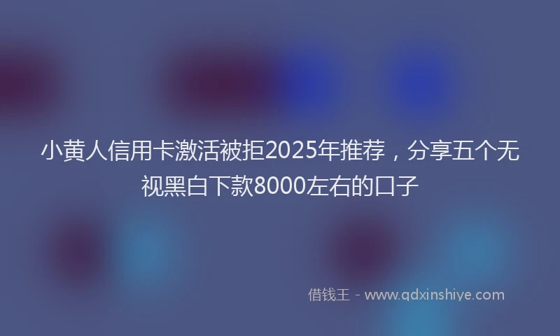 小黄人信用卡激活被拒2025年推荐，分享五个无视黑白下款8000左右的口子