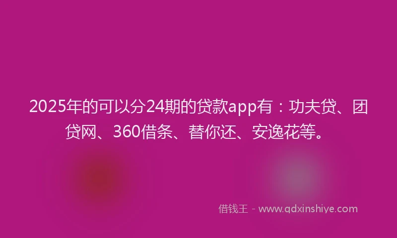 2025年的可以分24期的贷款app有：功夫贷、团贷网、360借条、替你还、安逸花等。