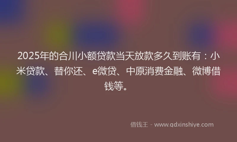 2025年的合川小额贷款当天放款多久到账有：小米贷款、替你还、e微贷、中原消费金融、微博借钱等。