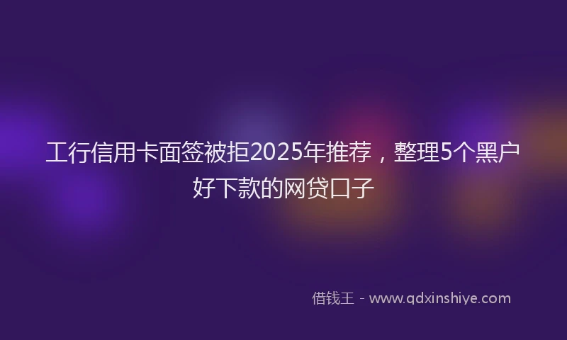 工行信用卡面签被拒2025年推荐，整理5个黑户好下款的网贷口子