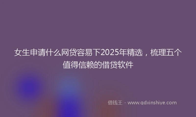 女生申请什么网贷容易下2025年精选，梳理五个值得信赖的借贷软件