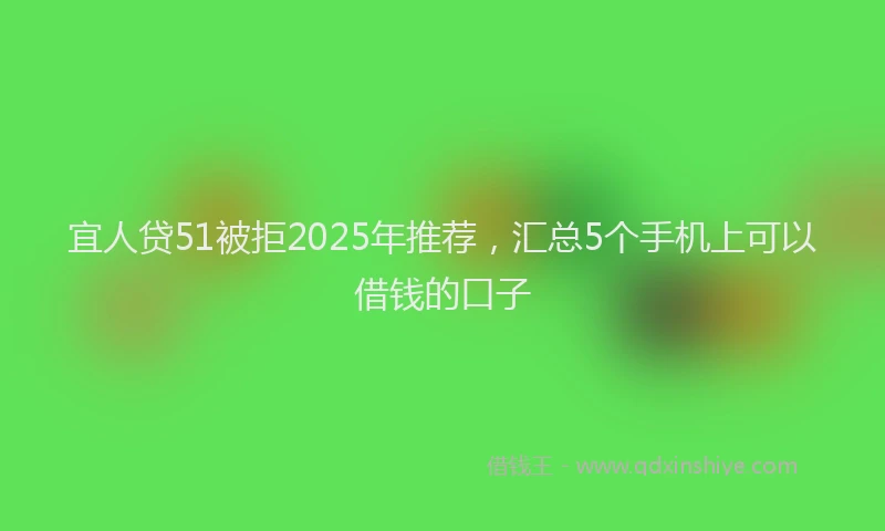 宜人贷51被拒2025年推荐，汇总5个手机上可以借钱的口子