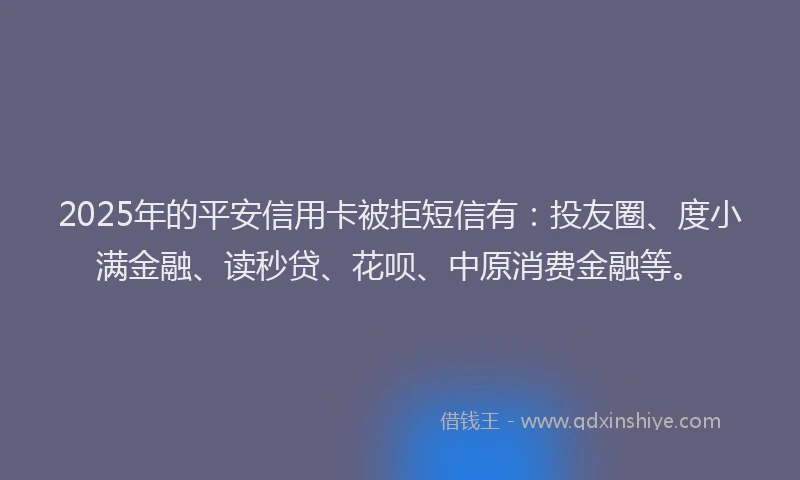 2025年的平安信用卡被拒短信有：投友圈、度小满金融、读秒贷、花呗、中原消费金融等。