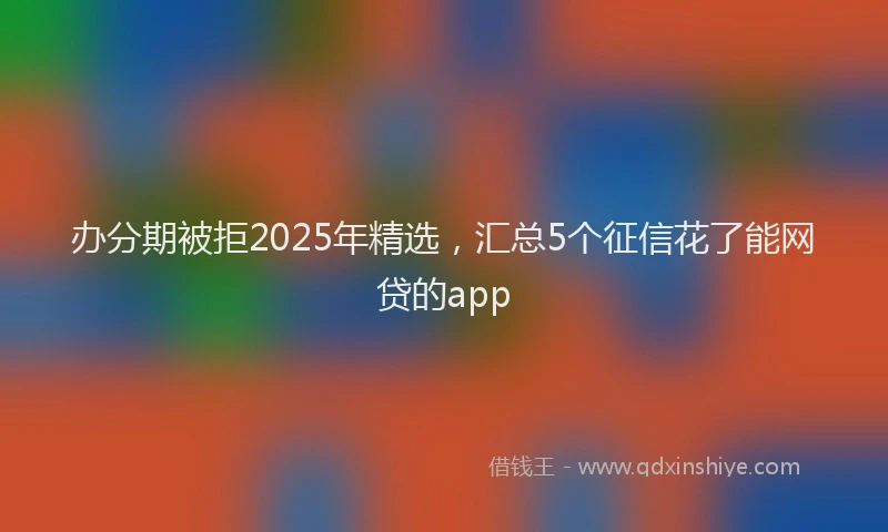 办分期被拒2025年精选，汇总5个征信花了能网贷的app