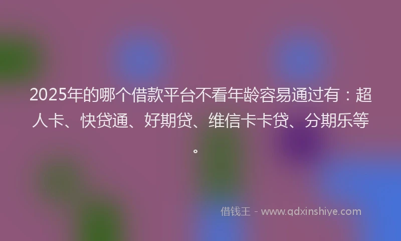 2025年的哪个借款平台不看年龄容易通过有：超人卡、快贷通、好期贷、维信卡卡贷、分期乐等。