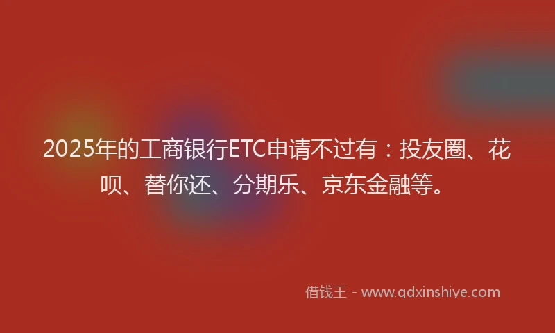 2025年的工商银行ETC申请不过有：投友圈、花呗、替你还、分期乐、京东金融等。