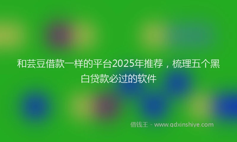 和芸豆借款一样的平台2025年推荐，梳理五个黑白贷款必过的软件