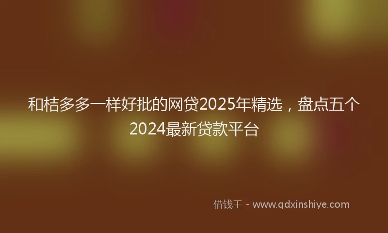 和桔多多一样好批的网贷2025年精选，盘点五个2024最新贷款平台