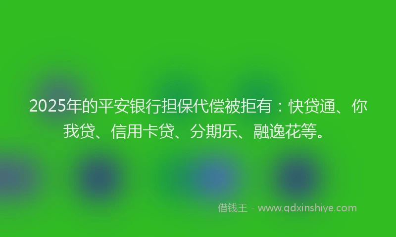 2025年的平安银行担保代偿被拒有:快贷通、你我贷、信用卡贷、分期乐、融逸花等。