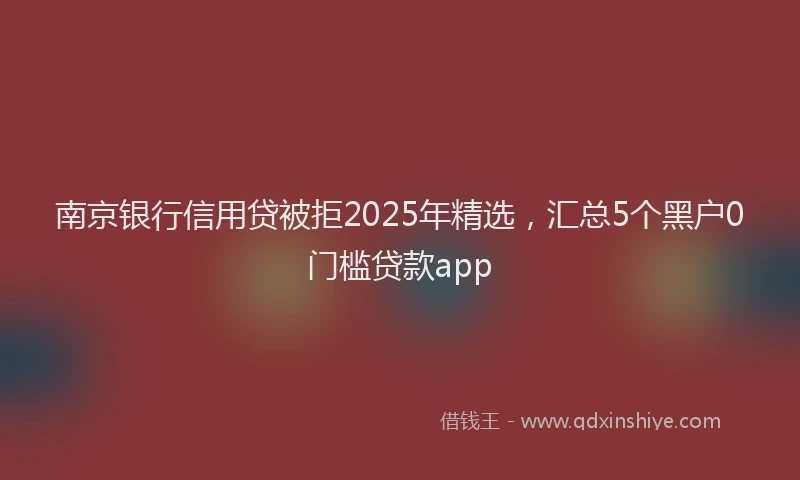南京银行信用贷被拒2025年精选，汇总5个黑户0门槛贷款app