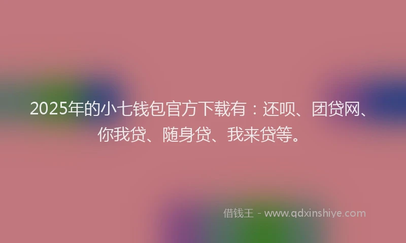 2025年的小七钱包官方下载有：还呗、团贷网、你我贷、随身贷、我来贷等。