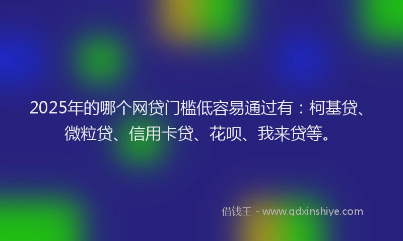 2025年的哪个网贷门槛低容易通过有：柯基贷、微粒贷、信用卡贷、花呗、我来贷等。
