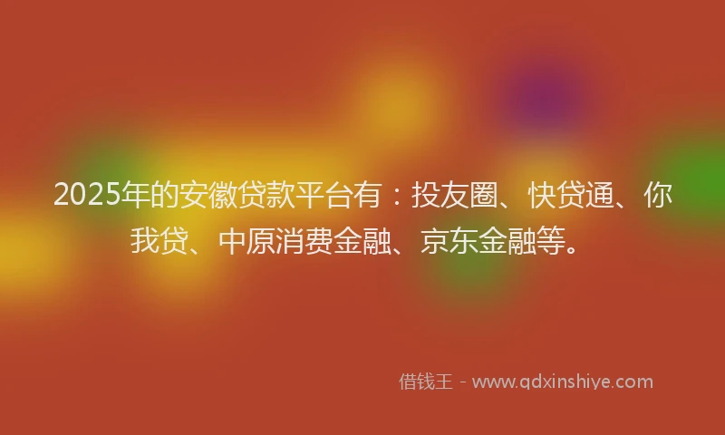 2025年的安徽贷款平台有：投友圈、快贷通、你我贷、中原消费金融、京东金融等。