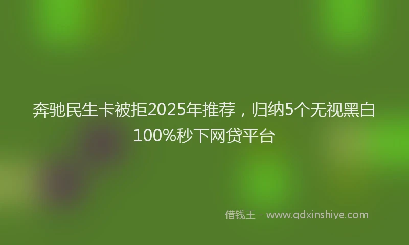 奔驰民生卡被拒2025年推荐，归纳5个无视黑白100%秒下网贷平台