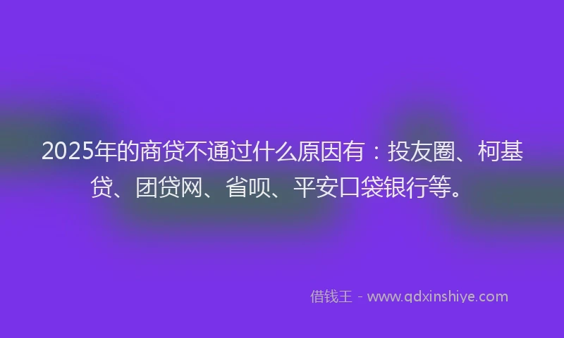 2025年的商贷不通过什么原因有：投友圈、柯基贷、团贷网、省呗、平安口袋银行等。