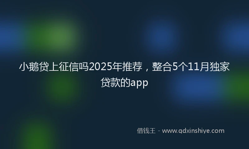 小鹅贷上征信吗2025年推荐，整合5个11月独家贷款的app