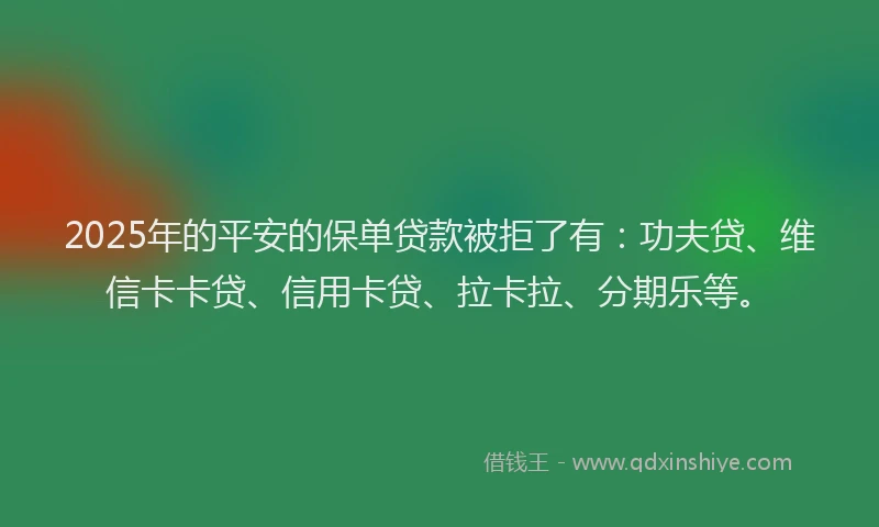2025年的平安的保单贷款被拒了有：功夫贷、维信卡卡贷、信用卡贷、拉卡拉、分期乐等。