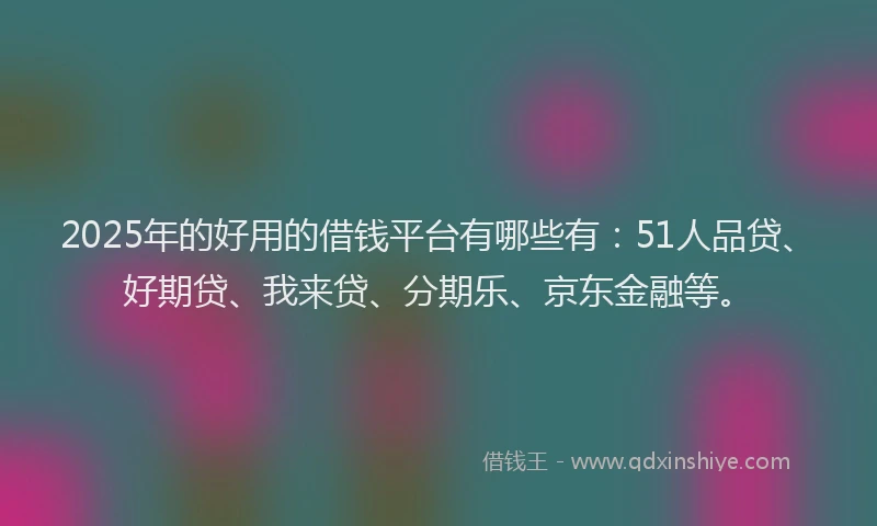 2025年的好用的借钱平台有哪些有：51人品贷、好期贷、我来贷、分期乐、京东金融等。