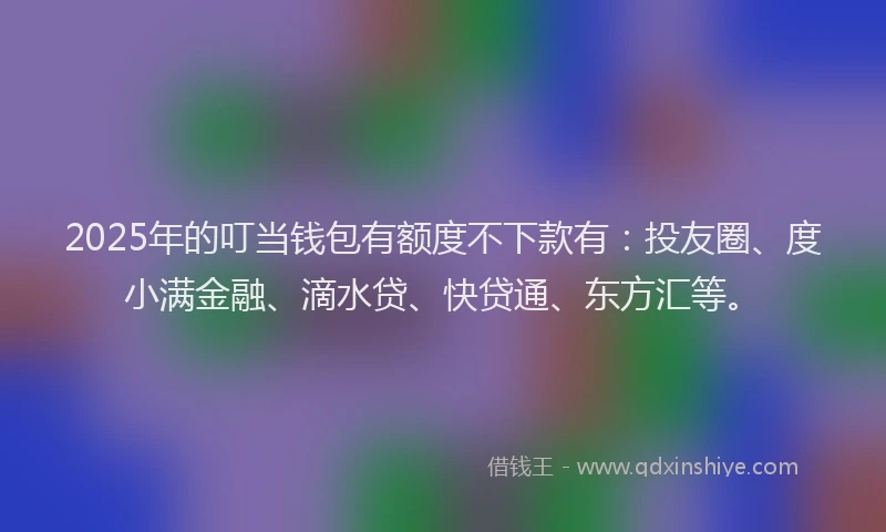 2025年的叮当钱包有额度不下款有：投友圈、度小满金融、滴水贷、快贷通、东方汇等。