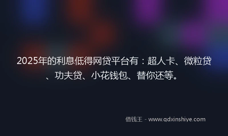 2025年的利息低得网贷平台有：超人卡、微粒贷、功夫贷、小花钱包、替你还等。