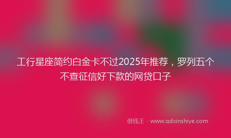 工行星座简约白金卡不过2025年推荐，罗列五个不查征信好下款的网贷口子