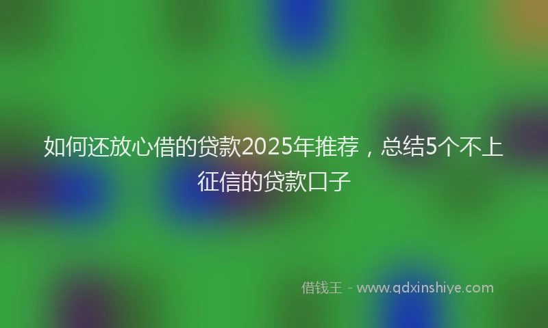 如何还放心借的贷款2025年推荐，总结5个不上征信的贷款口子
