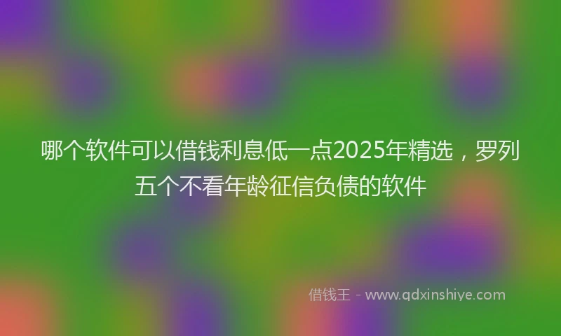 哪个软件可以借钱利息低一点2025年精选，罗列五个不看年龄征信负债的软件