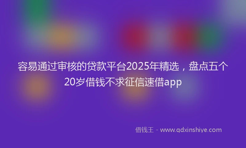 容易通过审核的贷款平台2025年精选，盘点五个20岁借钱不求征信速借app