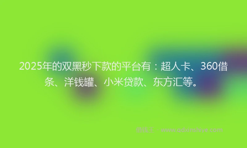 2025年的双黑秒下款的平台有：超人卡、360借条、洋钱罐、小米贷款、东方汇等。