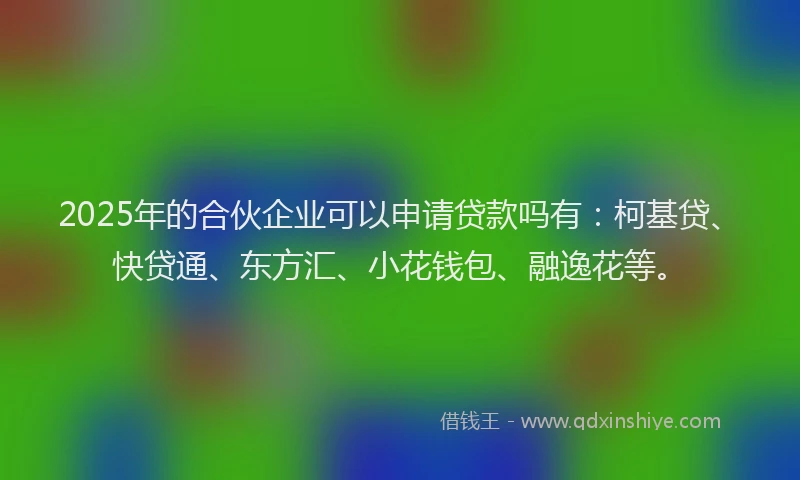 2025年的合伙企业可以申请贷款吗有：柯基贷、快贷通、东方汇、小花钱包、融逸花等。